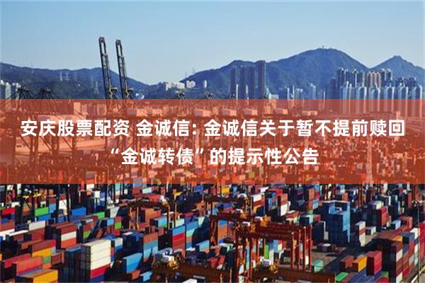 安庆股票配资 金诚信: 金诚信关于暂不提前赎回“金诚转债”的提示性公告