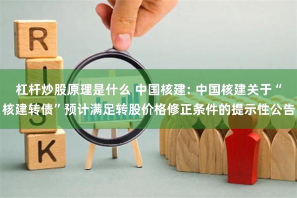 杠杆炒股原理是什么 中国核建: 中国核建关于“核建转债”预计满足转股价格修正条件的提示性公告