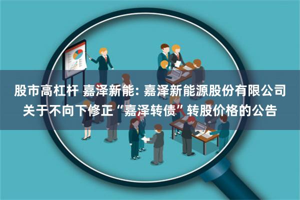 股市高杠杆 嘉泽新能: 嘉泽新能源股份有限公司关于不向下修正“嘉泽转债”转股价格的公告