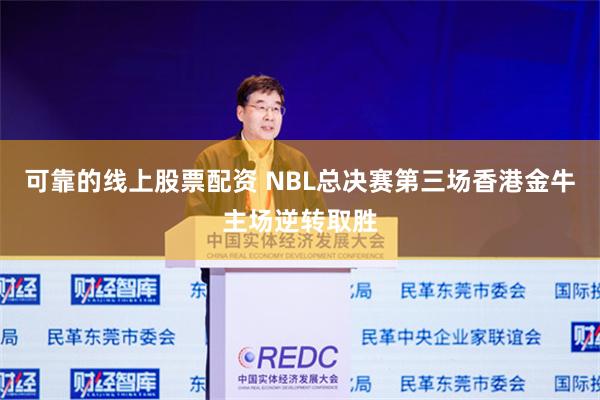 可靠的线上股票配资 NBL总决赛第三场香港金牛主场逆转取胜