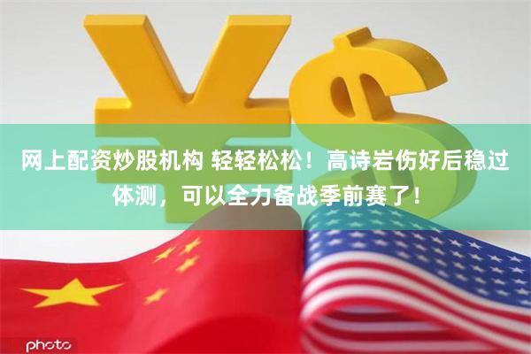 网上配资炒股机构 轻轻松松！高诗岩伤好后稳过体测，可以全力备战季前赛了！