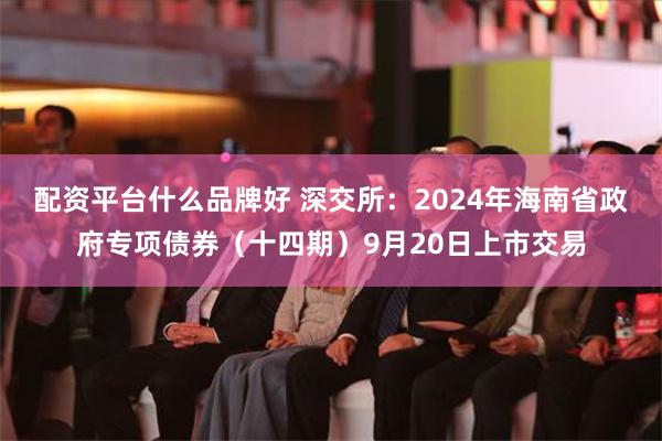 配资平台什么品牌好 深交所：2024年海南省政府专项债券（十四期）9月20日上市交易
