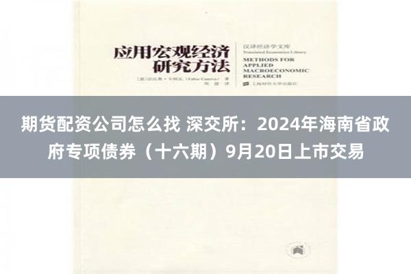 期货配资公司怎么找 深交所：2024年海南省政府专项债券（十六期）9月20日上市交易