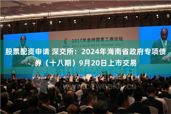 股票配资申请 深交所：2024年海南省政府专项债券（十八期）9月20日上市交易
