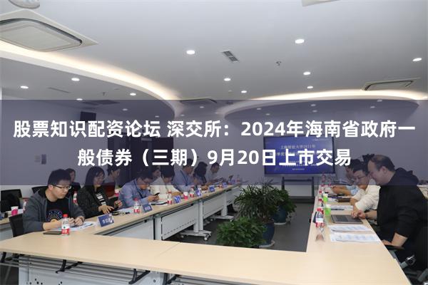股票知识配资论坛 深交所：2024年海南省政府一般债券（三期）9月20日上市交易