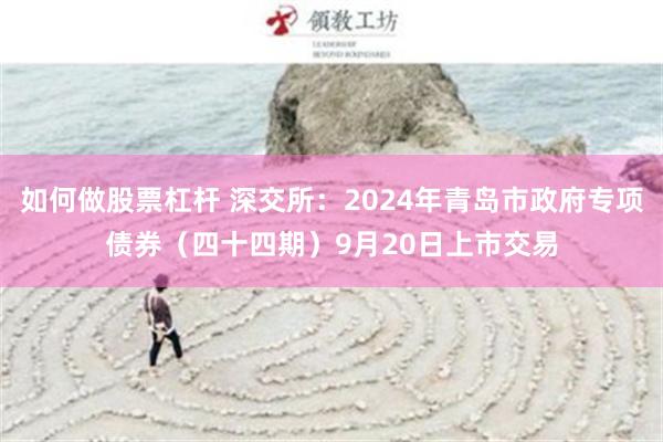 如何做股票杠杆 深交所：2024年青岛市政府专项债券（四十四期）9月20日上市交易