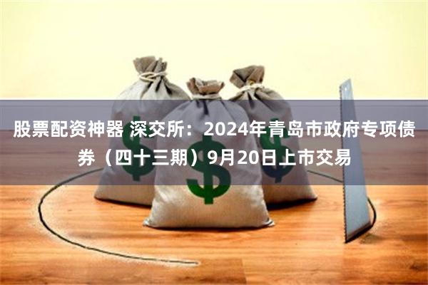 股票配资神器 深交所：2024年青岛市政府专项债券（四十三期）9月20日上市交易