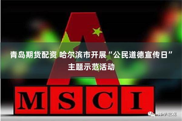 青岛期货配资 哈尔滨市开展“公民道德宣传日”主题示范活动