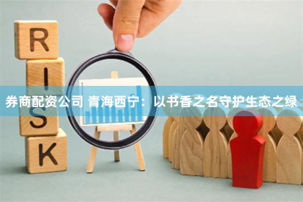券商配资公司 青海西宁：以书香之名守护生态之绿