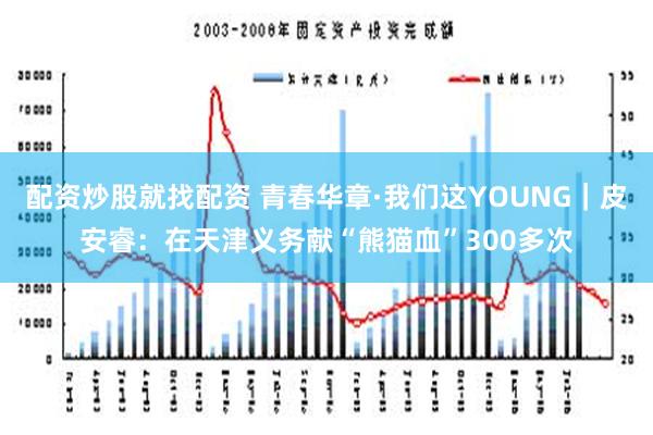 配资炒股就找配资 青春华章·我们这YOUNG｜皮安睿：在天津义务献“熊猫血”300多次