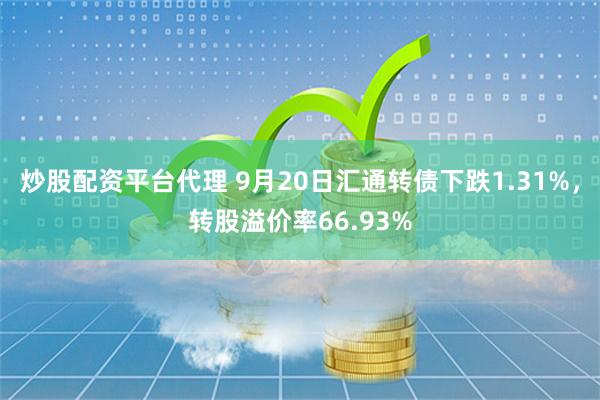 炒股配资平台代理 9月20日汇通转债下跌1.31%，转股溢价率66.93%