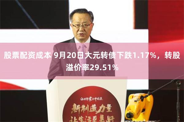 股票配资成本 9月20日大元转债下跌1.17%，转股溢价率29.51%