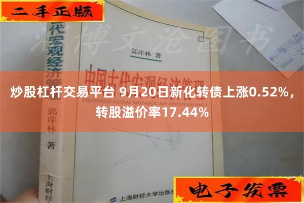 炒股杠杆交易平台 9月20日新化转债上涨0.52%，转股溢价率17.44%