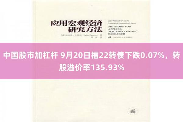 中国股市加杠杆 9月20日福22转债下跌0.07%，转股溢价率135.93%