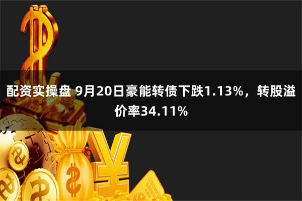 配资实操盘 9月20日豪能转债下跌1.13%，转股溢价率34.11%
