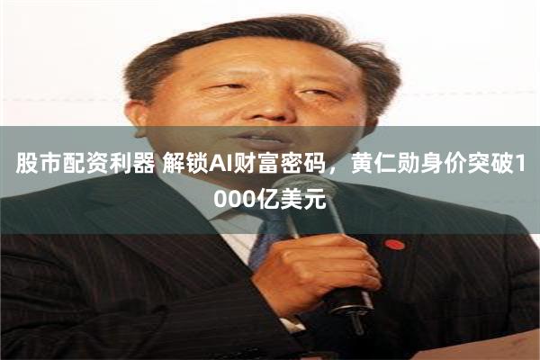 股市配资利器 解锁AI财富密码，黄仁勋身价突破1000亿美元