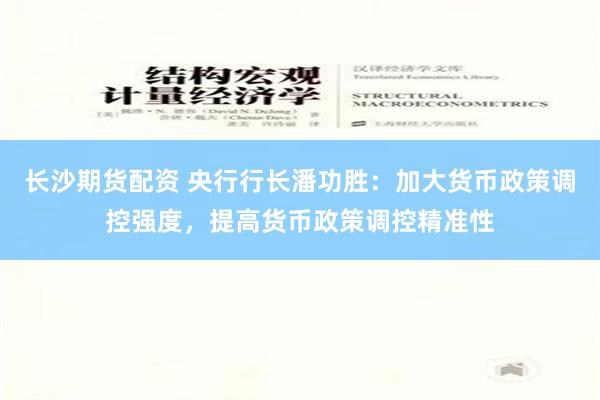 长沙期货配资 央行行长潘功胜：加大货币政策调控强度，提高货币政策调控精准性