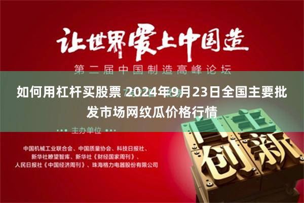 如何用杠杆买股票 2024年9月23日全国主要批发市场网纹瓜价格行情