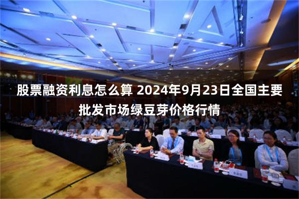 股票融资利息怎么算 2024年9月23日全国主要批发市场绿豆芽价格行情