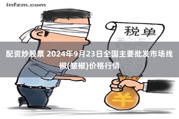 配资炒股票 2024年9月23日全国主要批发市场线椒(皱椒)价格行情