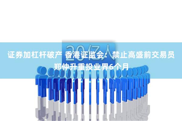 证券加杠杆破产 香港证监会：禁止高盛前交易员郑仲升重投业界6个月