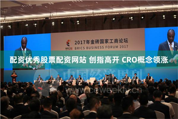 配资优秀股票配资网站 创指高开 CRO概念领涨
