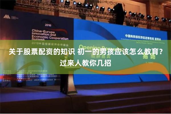 关于股票配资的知识 初一的男孩应该怎么教育？过来人教你几招
