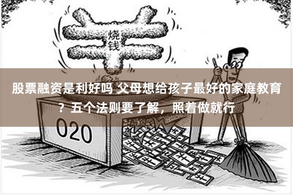 股票融资是利好吗 父母想给孩子最好的家庭教育？五个法则要了解，照着做就行