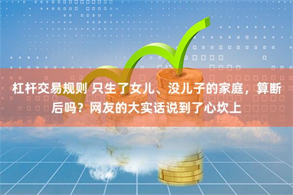 杠杆交易规则 只生了女儿、没儿子的家庭，算断后吗？网友的大实话说到了心坎上