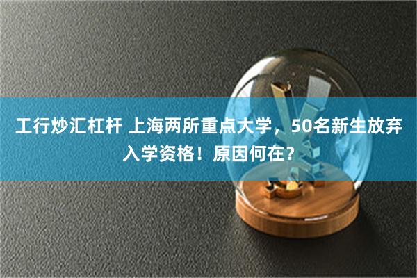 工行炒汇杠杆 上海两所重点大学，50名新生放弃入学资格！原因何在？