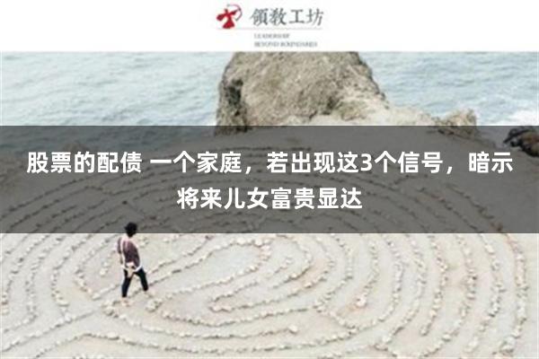 股票的配债 一个家庭，若出现这3个信号，暗示将来儿女富贵显达