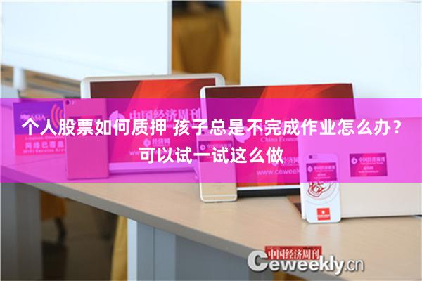 个人股票如何质押 孩子总是不完成作业怎么办？可以试一试这么做