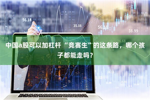 中国a股可以加杠杆 “竞赛生”的这条路，哪个孩子都能走吗？