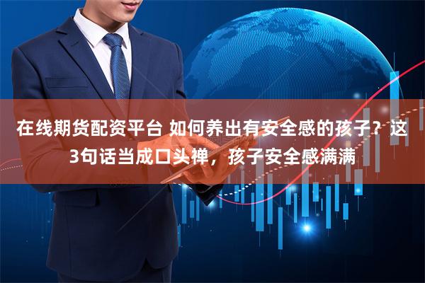 在线期货配资平台 如何养出有安全感的孩子？这3句话当成口头禅，孩子安全感满满