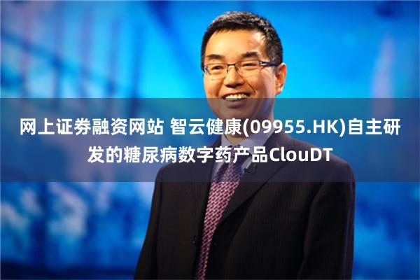 网上证劵融资网站 智云健康(09955.HK)自主研发的糖尿病数字药产品ClouDT