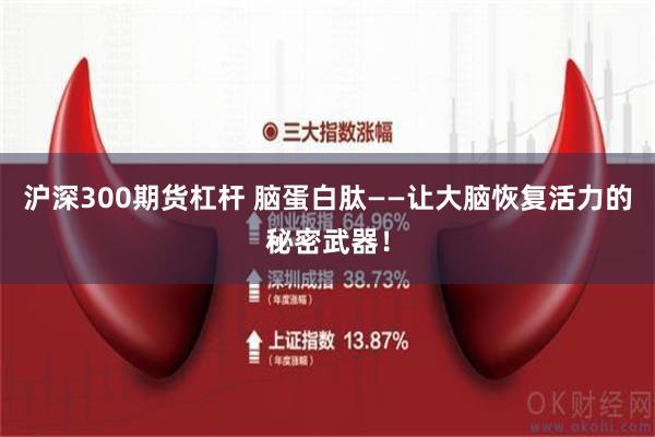 沪深300期货杠杆 脑蛋白肽——让大脑恢复活力的秘密武器！