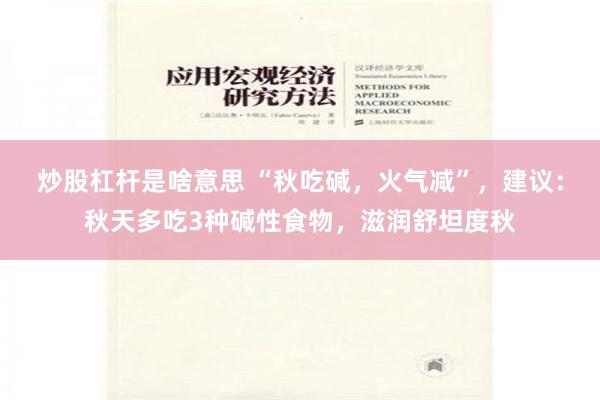 炒股杠杆是啥意思 “秋吃碱，火气减”，建议：秋天多吃3种碱性食物，滋润舒坦度秋