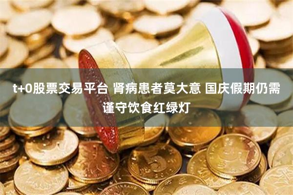 t+0股票交易平台 肾病患者莫大意 国庆假期仍需谨守饮食红绿灯