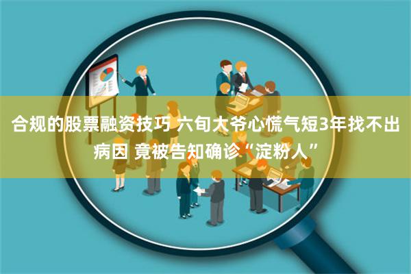 合规的股票融资技巧 六旬大爷心慌气短3年找不出病因 竟被告知确诊“淀粉人”
