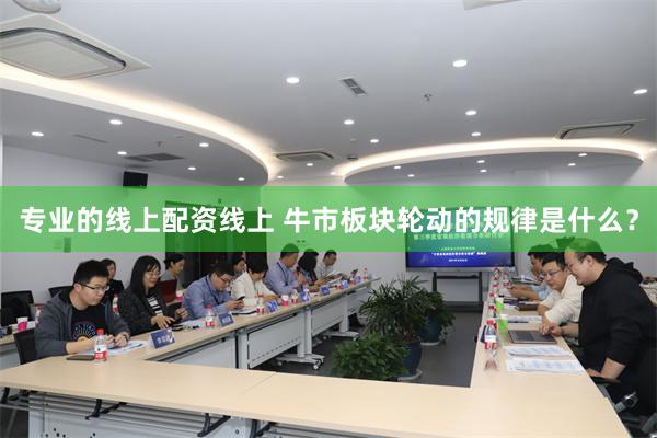 专业的线上配资线上 牛市板块轮动的规律是什么？