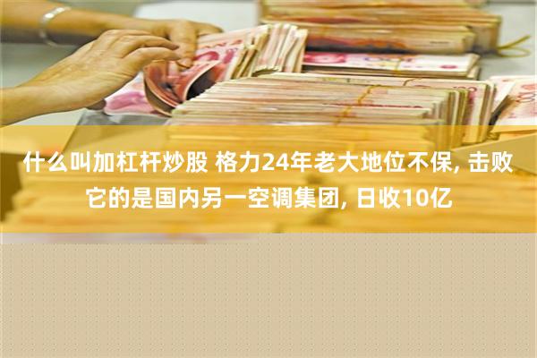 什么叫加杠杆炒股 格力24年老大地位不保, 击败它的是国内另一空调集团, 日收10亿