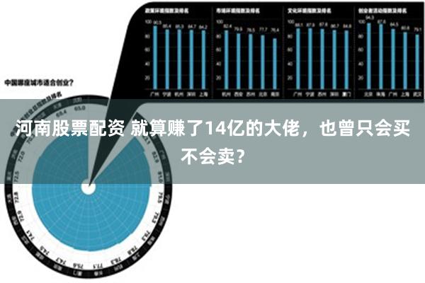 河南股票配资 就算赚了14亿的大佬，也曾只会买不会卖？