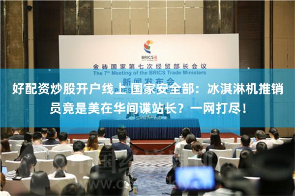 好配资炒股开户线上 国家安全部：冰淇淋机推销员竟是美在华间谍站长？一网打尽！