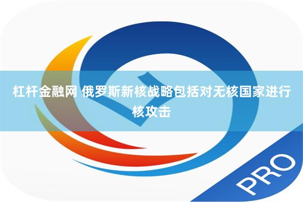 杠杆金融网 俄罗斯新核战略包括对无核国家进行核攻击