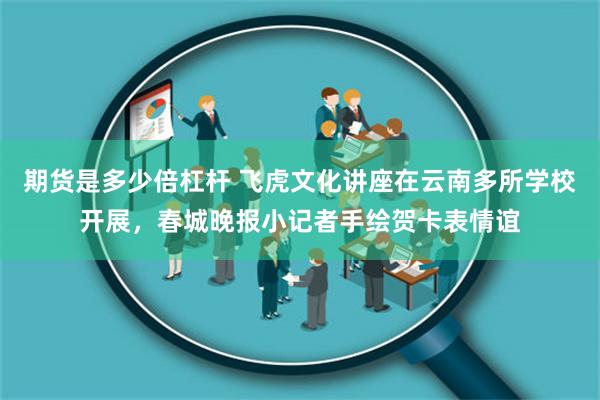 期货是多少倍杠杆 飞虎文化讲座在云南多所学校开展，春城晚报小记者手绘贺卡表情谊