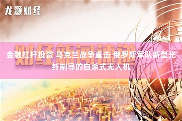金融杠杆投资 乌克兰战争直击 俄罗斯军队新型光纤制导的自杀式无人机