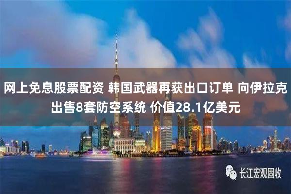 网上免息股票配资 韩国武器再获出口订单 向伊拉克出售8套防空系统 价值28.1亿美元