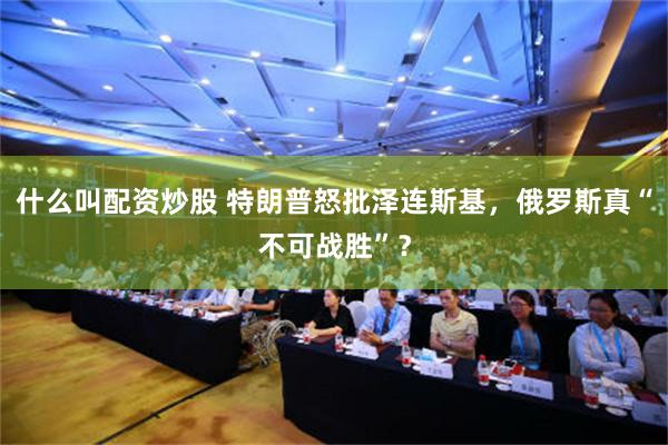 什么叫配资炒股 特朗普怒批泽连斯基，俄罗斯真“不可战胜”？