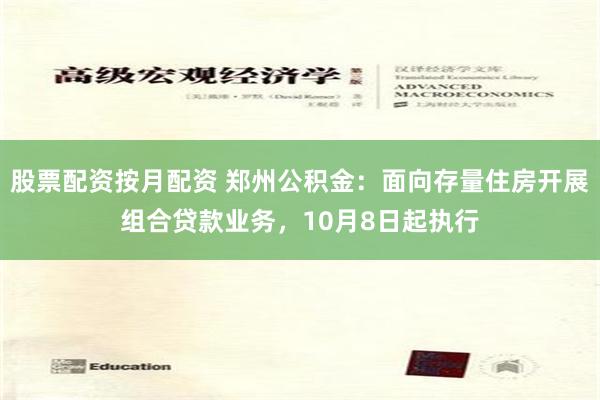股票配资按月配资 郑州公积金：面向存量住房开展组合贷款业务，10月8日起执行