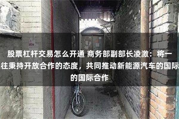 股票杠杆交易怎么开通 商务部副部长凌激：将一如既往秉持开放合作的态度，共同推动新能源汽车的国际合作
